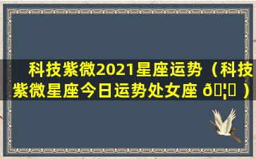 科技紫微2021星座运势（科技紫微星座今日运势处女座 🦈 ）